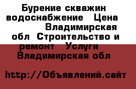 Бурение скважин, водоснабжение › Цена ­ 15 000 - Владимирская обл. Строительство и ремонт » Услуги   . Владимирская обл.